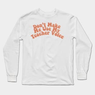 Don't Make me Use my Teacher Voice Long Sleeve T-Shirt